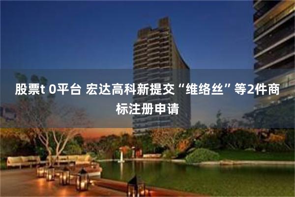 股票t 0平台 宏达高科新提交“维络丝”等2件商标注册申请