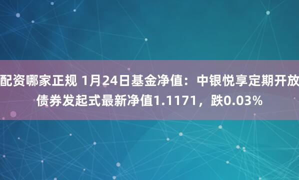 配资哪家正规 1月24日基金净值：中银悦享定期开放债券发起式最新净值1.1171，跌0.03%