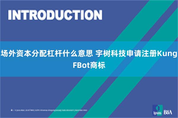 场外资本分配杠杆什么意思 宇树科技申请注册KungFBot商标