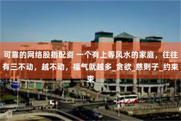 可靠的网络股指配资 一个有上等风水的家庭，往往有三不动，越不动，福气就越多_贪欲_慈则子_约束