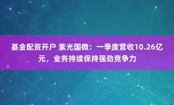 基金配资开户 紫光国微：一季度营收10.26亿元，业务持续保持强劲竞争力