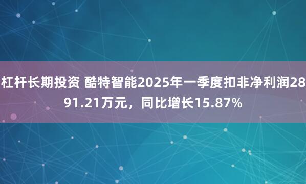 杠杆长期投资 酷特智能2025年一季度扣非净利润2891.21万元，同比增长15.87%