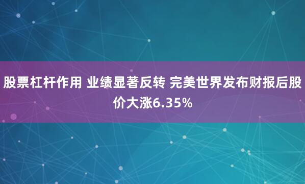 股票杠杆作用 业绩显著反转 完美世界发布财报后股价大涨6.35%