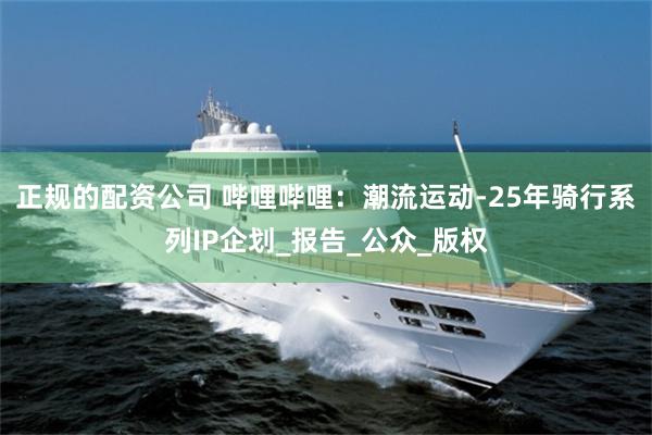正规的配资公司 哔哩哔哩：潮流运动-25年骑行系列IP企划_报告_公众_版权