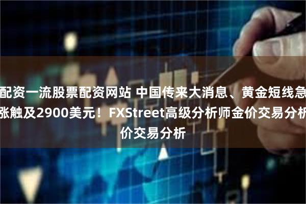 配资一流股票配资网站 中国传来大消息、黄金短线急涨触及2900美元！FXStreet高级分析师金价交易分析