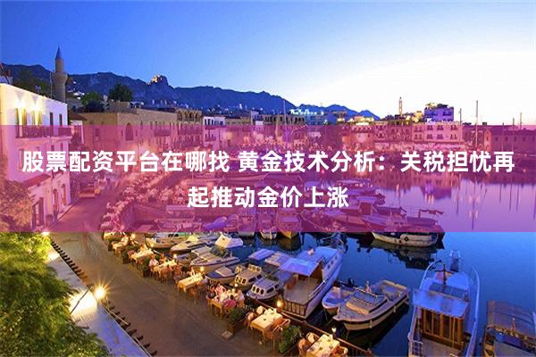 股票配资平台在哪找 黄金技术分析：关税担忧再起推动金价上涨