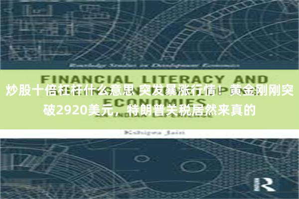 炒股十倍杠杆什么意思 突发暴涨行情！黄金刚刚突破2920美元，特朗普关税居然来真的