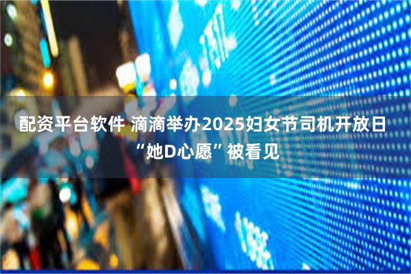 配资平台软件 滴滴举办2025妇女节司机开放日 “她D心愿”被看见