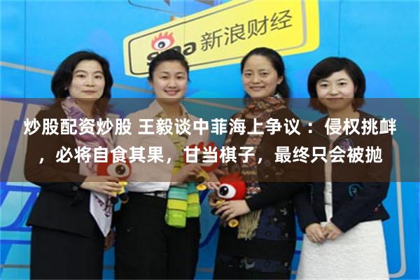 炒股配资炒股 王毅谈中菲海上争议 ：侵权挑衅，必将自食其果，甘当棋子，最终只会被抛