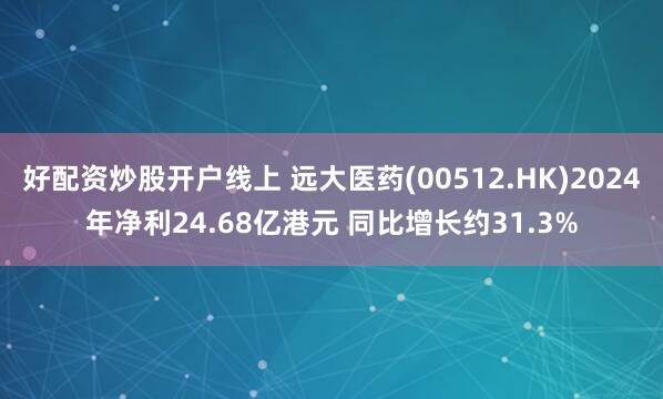 好配资炒股开户线上 远大医药(00512.HK)2024年净利24.68亿港元 同比增长约31.3%