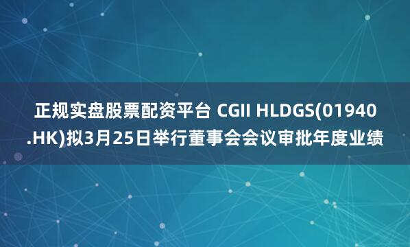 正规实盘股票配资平台 CGII HLDGS(01940.HK)拟3月25日举行董事会会议审批年度业绩