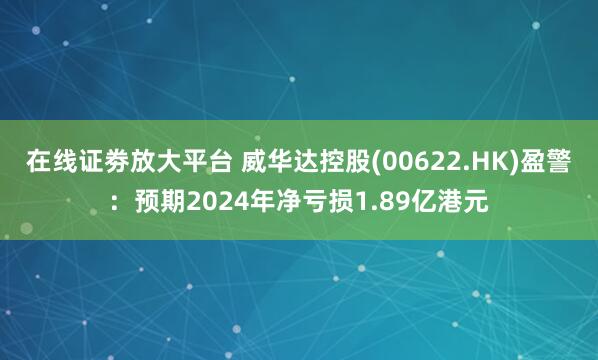 在线证劵放大平台 威华达控股(00622.HK)盈警：预期2024年净亏损1.89亿港元