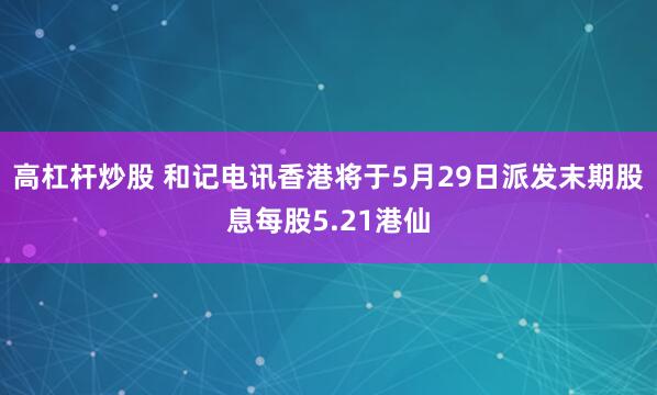 高杠杆炒股 和记电讯香港将于5月29日派发末期股息每股5.21港仙