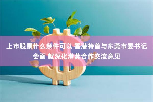 上市股票什么条件可以 香港特首与东莞市委书记会面 就深化港莞合作交流意见
