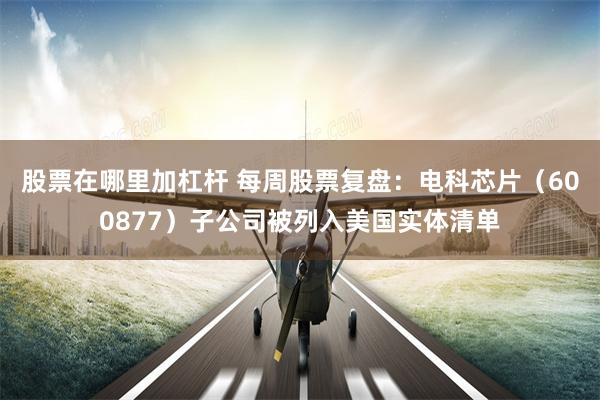 股票在哪里加杠杆 每周股票复盘：电科芯片（600877）子公司被列入美国实体清单