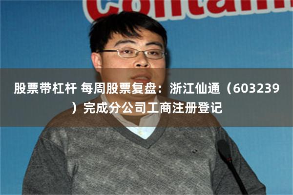 股票带杠杆 每周股票复盘：浙江仙通（603239）完成分公司工商注册登记