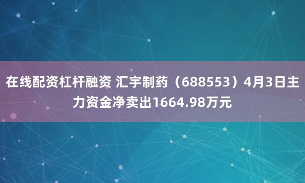 在线配资杠杆融资 汇宇制药（688553）4月3日主力资金净卖出1664.98万元