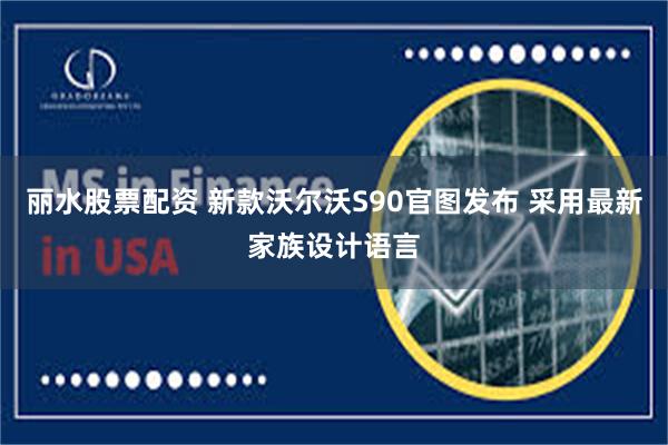 丽水股票配资 新款沃尔沃S90官图发布 采用最新家族设计语言