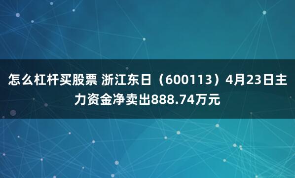 怎么杠杆买股票 浙江东日（600113）4月23日主力资金净卖出888.74万元