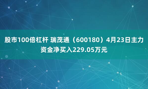 股市100倍杠杆 瑞茂通（600180）4月23日主力资金净买入229.05万元