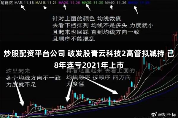 炒股配资平台公司 破发股青云科技2高管拟减持 已8年连亏2021年上市