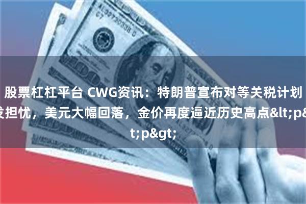 股票杠杠平台 CWG资讯：特朗普宣布对等关税计划引发担忧，美元大幅回落，金价再度逼近历史高点<p>