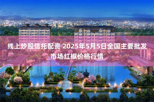 线上炒股信托配资 2025年5月5日全国主要批发市场红椒价格行情