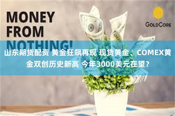 山东期货配资 黄金狂飙再现 现货黄金、COMEX黄金双创历史新高 今年3000美元在望？
