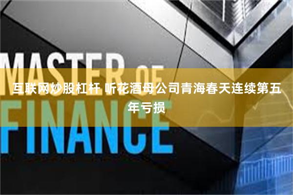 互联网炒股杠杆 听花酒母公司青海春天连续第五年亏损