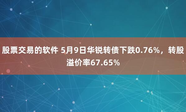 股票交易的软件 5月9日华锐转债下跌0.76%，转股溢价率67.65%