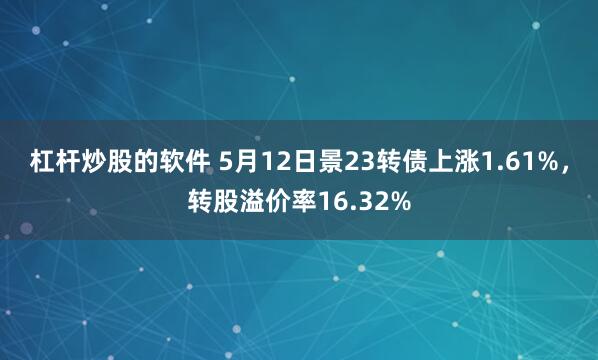 杠杆炒股的软件 5月12日景23转债上涨1.61%，转股溢价率16.32%