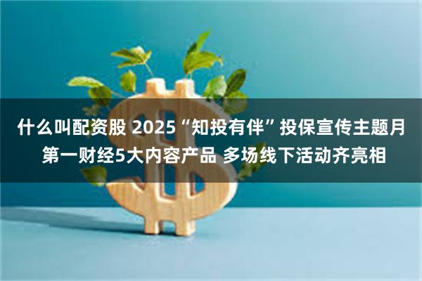 什么叫配资股 2025“知投有伴”投保宣传主题月 第一财经5大内容产品 多场线下活动齐亮相