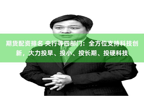 期货配资排名 央行等四部门：全方位支持科技创新，大力投早、投小、投长期、投硬科技