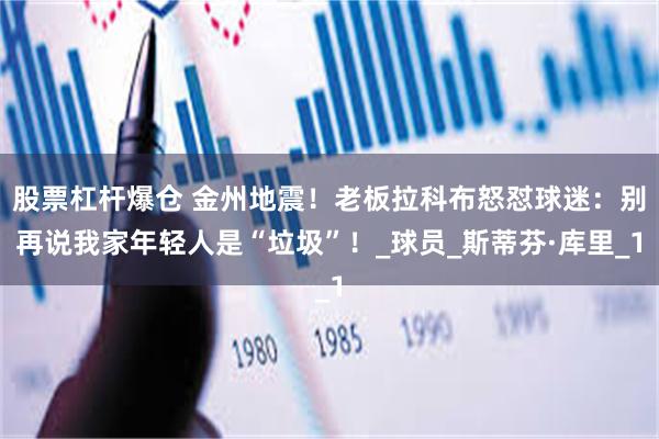 股票杠杆爆仓 金州地震！老板拉科布怒怼球迷：别再说我家年轻人是“垃圾”！_球员_斯蒂芬·库里_1