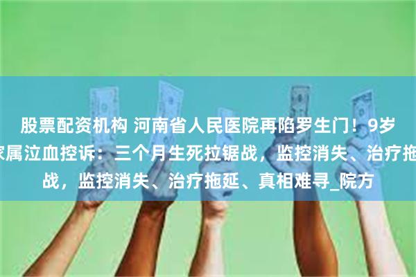 股票配资机构 河南省人民医院再陷罗生门！9岁植物人女孩张芯瑞家属泣血控诉：三个月生死拉锯战，监控消失、治疗拖延、真相难寻_院方