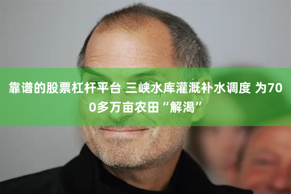 靠谱的股票杠杆平台 三峡水库灌溉补水调度 为700多万亩农田“解渴”