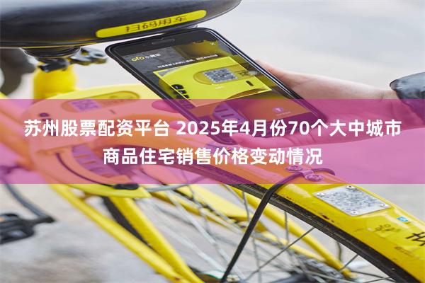 苏州股票配资平台 2025年4月份70个大中城市商品住宅销售价格变动情况