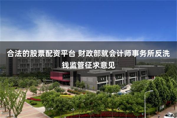 合法的股票配资平台 财政部就会计师事务所反洗钱监管征求意见