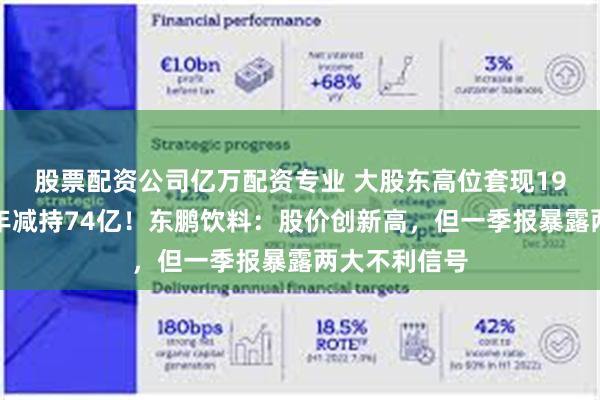 股票配资公司亿万配资专业 大股东高位套现19亿，解禁两年减持74亿！东鹏饮料：股价创新高，但一季报暴露两大不利信号