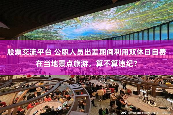 股票交流平台 公职人员出差期间利用双休日自费在当地景点旅游，算不算违纪？