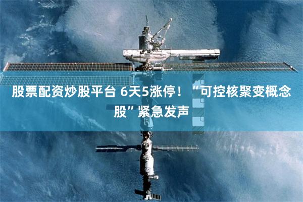 股票配资炒股平台 6天5涨停！“可控核聚变概念股”紧急发声