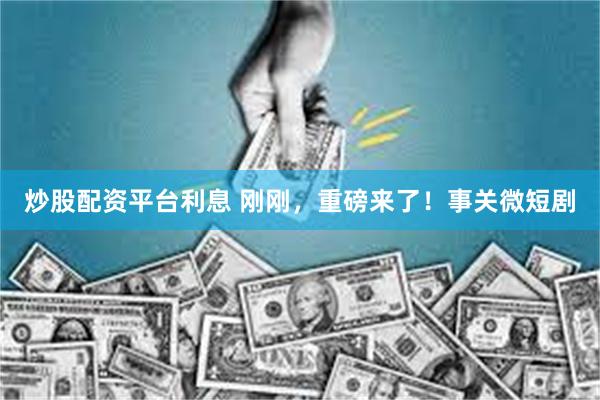 炒股配资平台利息 刚刚，重磅来了！事关微短剧