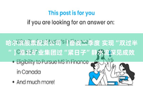 哈尔滨股票配资公司 【奋战二季度 实现“双过半”】淮北矿业集团过“紧日子”静水流深见成效