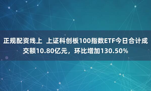 正规配资线上  上证科创板100指数ETF今日合计成交额10.80亿元，环比增加130.50%