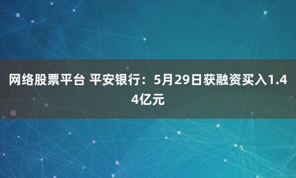 网络股票平台 平安银行：5月29日获融资买入1.44亿元
