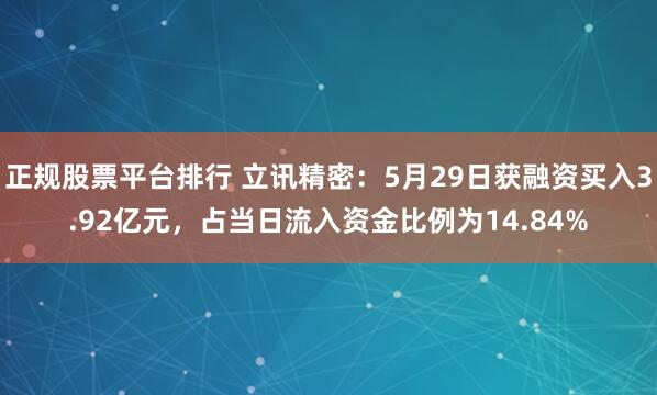 正规股票平台排行 立讯精密：5月29日获融资买入3.92亿元，占当日流入资金比例为14.84%