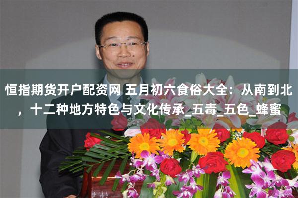 恒指期货开户配资网 五月初六食俗大全：从南到北，十二种地方特色与文化传承_五毒_五色_蜂蜜