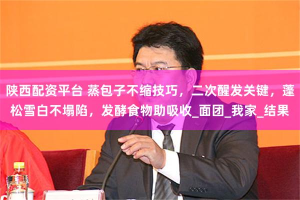 陕西配资平台 蒸包子不缩技巧，二次醒发关键，蓬松雪白不塌陷，发酵食物助吸收_面团_我家_结果