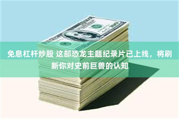 免息杠杆炒股 这部恐龙主题纪录片已上线，将刷新你对史前巨兽的认知