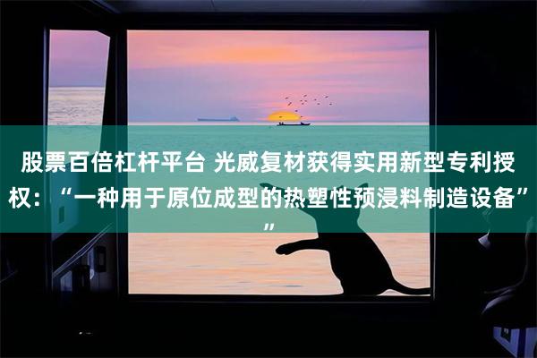 股票百倍杠杆平台 光威复材获得实用新型专利授权：“一种用于原位成型的热塑性预浸料制造设备”